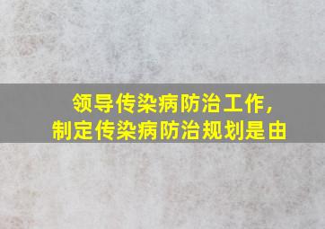 领导传染病防治工作,制定传染病防治规划是由