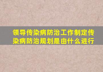 领导传染病防治工作制定传染病防治规划是由什么进行