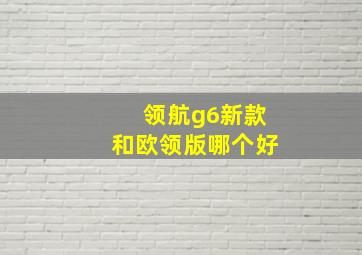 领航g6新款和欧领版哪个好