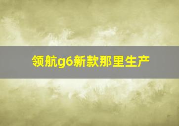 领航g6新款那里生产