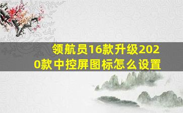 领航员16款升级2020款中控屏图标怎么设置