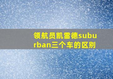 领航员凯雷德suburban三个车的区别