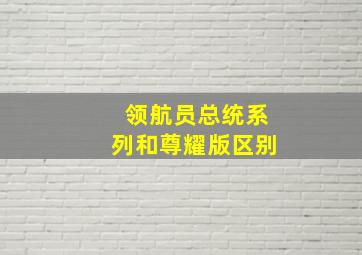 领航员总统系列和尊耀版区别