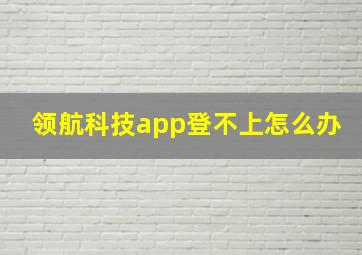 领航科技app登不上怎么办