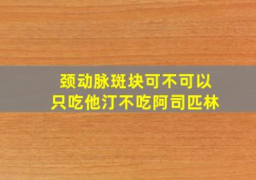 颈动脉斑块可不可以只吃他汀不吃阿司匹林