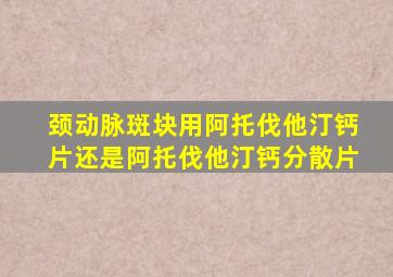 颈动脉斑块用阿托伐他汀钙片还是阿托伐他汀钙分散片