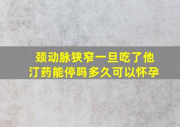 颈动脉狭窄一旦吃了他汀药能停吗多久可以怀孕