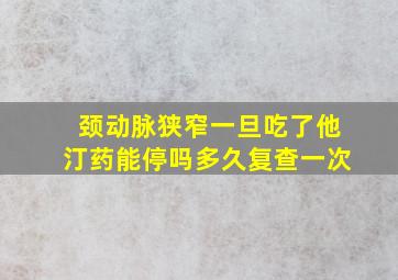 颈动脉狭窄一旦吃了他汀药能停吗多久复查一次