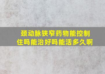 颈动脉狭窄药物能控制住吗能治好吗能活多久啊