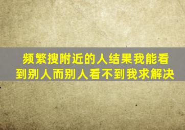 频繁搜附近的人结果我能看到别人而别人看不到我求解决