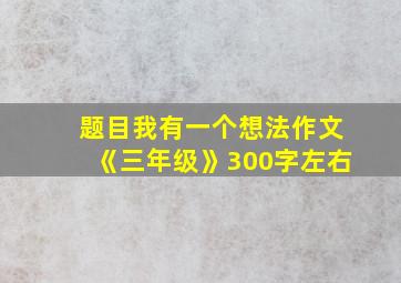 题目我有一个想法作文《三年级》300字左右