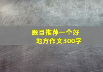 题目推荐一个好地方作文300字