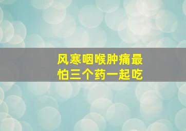 风寒咽喉肿痛最怕三个药一起吃