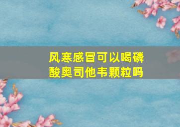 风寒感冒可以喝磷酸奥司他韦颗粒吗