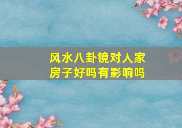 风水八卦镜对人家房子好吗有影响吗