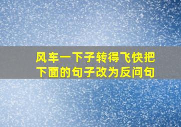 风车一下子转得飞快把下面的句子改为反问句