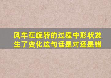 风车在旋转的过程中形状发生了变化这句话是对还是错