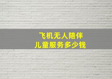 飞机无人陪伴儿童服务多少钱