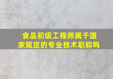 食品初级工程师属于国家规定的专业技术职称吗