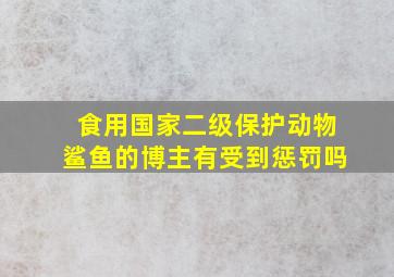 食用国家二级保护动物鲨鱼的博主有受到惩罚吗