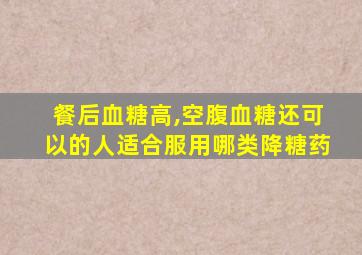 餐后血糖高,空腹血糖还可以的人适合服用哪类降糖药