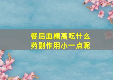 餐后血糖高吃什么药副作用小一点呢