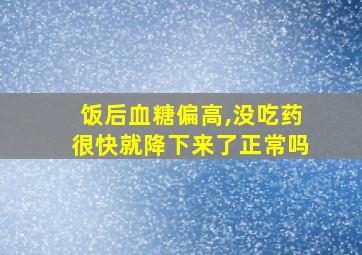 饭后血糖偏高,没吃药很快就降下来了正常吗