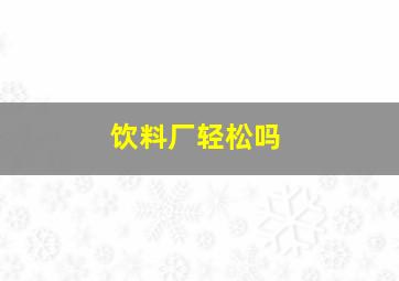 饮料厂轻松吗