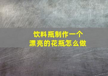 饮料瓶制作一个漂亮的花瓶怎么做