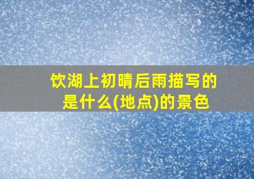 饮湖上初晴后雨描写的是什么(地点)的景色