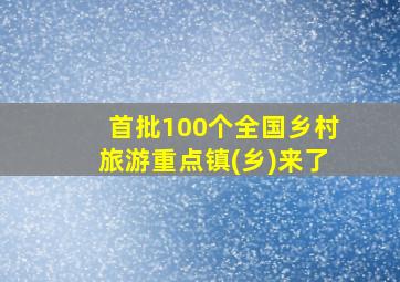 首批100个全国乡村旅游重点镇(乡)来了