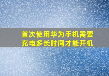 首次使用华为手机需要充电多长时间才能开机