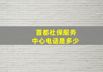 首都社保服务中心电话是多少