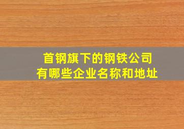 首钢旗下的钢铁公司有哪些企业名称和地址