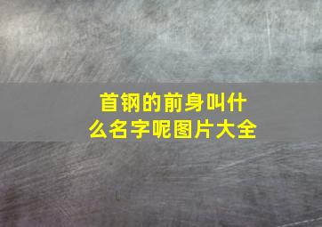 首钢的前身叫什么名字呢图片大全