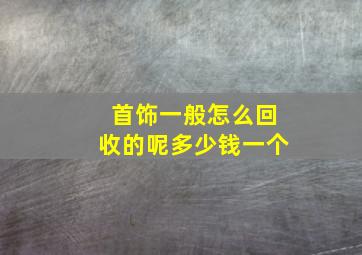 首饰一般怎么回收的呢多少钱一个