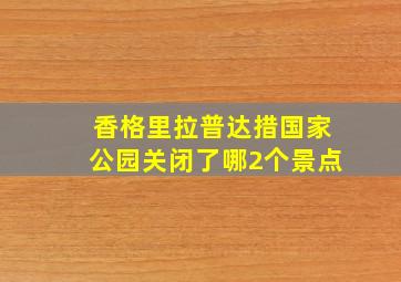 香格里拉普达措国家公园关闭了哪2个景点