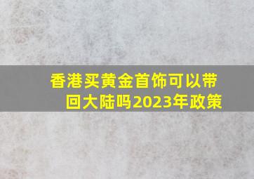 香港买黄金首饰可以带回大陆吗2023年政策