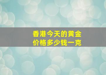 香港今天的黄金价格多少钱一克