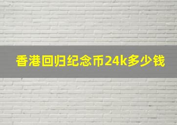 香港回归纪念币24k多少钱