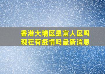 香港大埔区是富人区吗现在有疫情吗最新消息