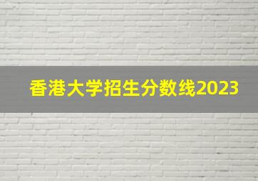 香港大学招生分数线2023