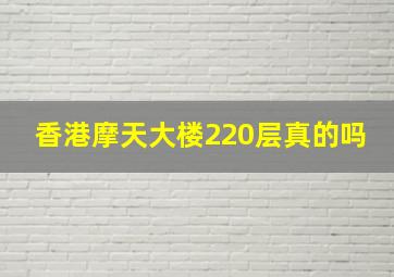 香港摩天大楼220层真的吗