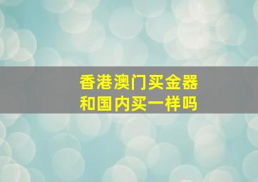 香港澳门买金器和国内买一样吗