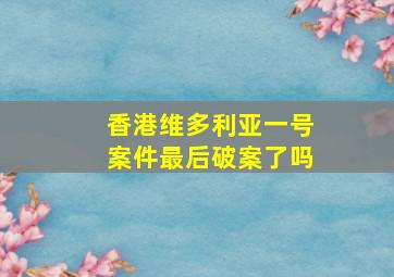 香港维多利亚一号案件最后破案了吗