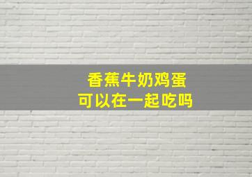 香蕉牛奶鸡蛋可以在一起吃吗