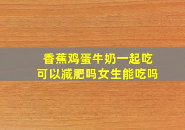 香蕉鸡蛋牛奶一起吃可以减肥吗女生能吃吗