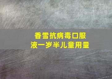 香雪抗病毒口服液一岁半儿童用量