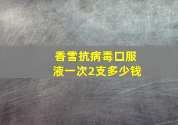 香雪抗病毒口服液一次2支多少钱