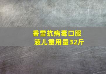 香雪抗病毒口服液儿童用量32斤